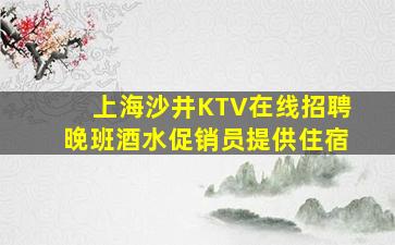 上海沙井KTV在线招聘晚班酒水促销员提供住宿